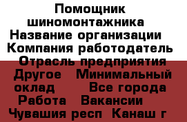 Помощник шиномонтажника › Название организации ­ Компания-работодатель › Отрасль предприятия ­ Другое › Минимальный оклад ­ 1 - Все города Работа » Вакансии   . Чувашия респ.,Канаш г.